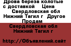 Дрова береза колотые, с доставкой. › Цена ­ 4 000 - Свердловская обл., Нижний Тагил г. Другое » Продам   . Свердловская обл.,Нижний Тагил г.